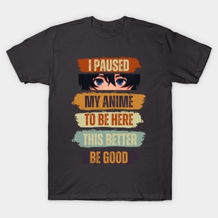 I Paused My Anime To Be Here This Better Be Good T-Shirt